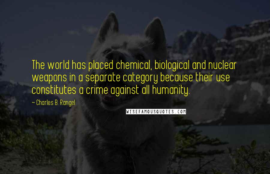 Charles B. Rangel Quotes: The world has placed chemical, biological and nuclear weapons in a separate category because their use constitutes a crime against all humanity.