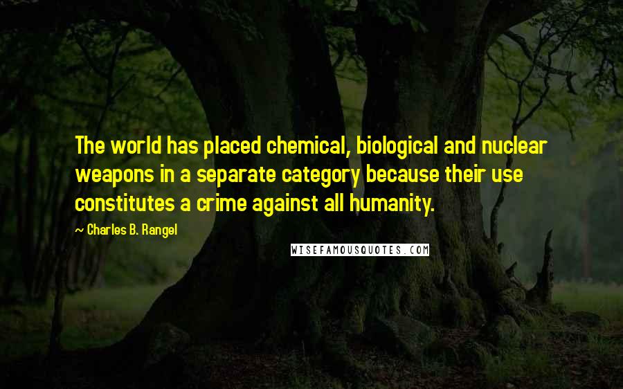 Charles B. Rangel Quotes: The world has placed chemical, biological and nuclear weapons in a separate category because their use constitutes a crime against all humanity.