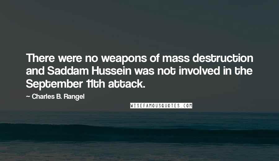 Charles B. Rangel Quotes: There were no weapons of mass destruction and Saddam Hussein was not involved in the September 11th attack.
