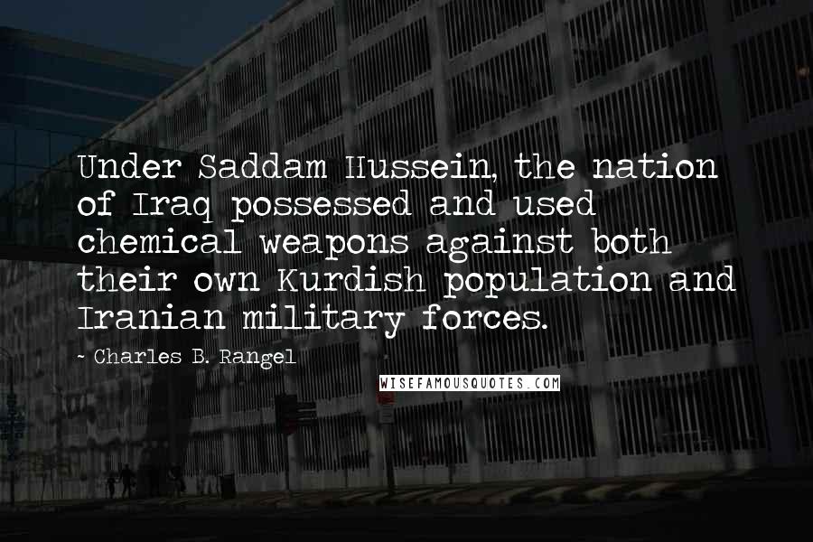 Charles B. Rangel Quotes: Under Saddam Hussein, the nation of Iraq possessed and used chemical weapons against both their own Kurdish population and Iranian military forces.