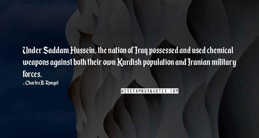 Charles B. Rangel Quotes: Under Saddam Hussein, the nation of Iraq possessed and used chemical weapons against both their own Kurdish population and Iranian military forces.