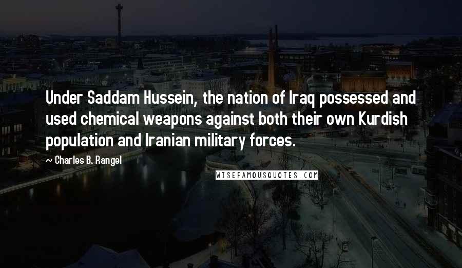 Charles B. Rangel Quotes: Under Saddam Hussein, the nation of Iraq possessed and used chemical weapons against both their own Kurdish population and Iranian military forces.