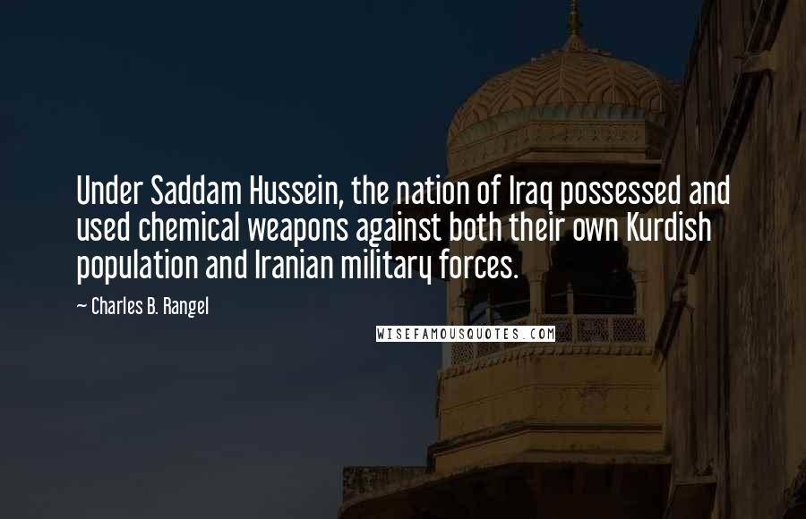 Charles B. Rangel Quotes: Under Saddam Hussein, the nation of Iraq possessed and used chemical weapons against both their own Kurdish population and Iranian military forces.