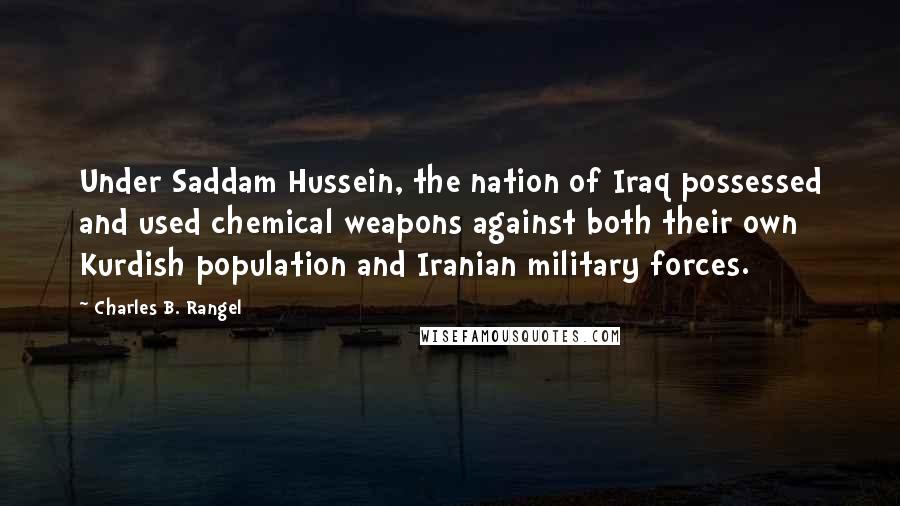 Charles B. Rangel Quotes: Under Saddam Hussein, the nation of Iraq possessed and used chemical weapons against both their own Kurdish population and Iranian military forces.