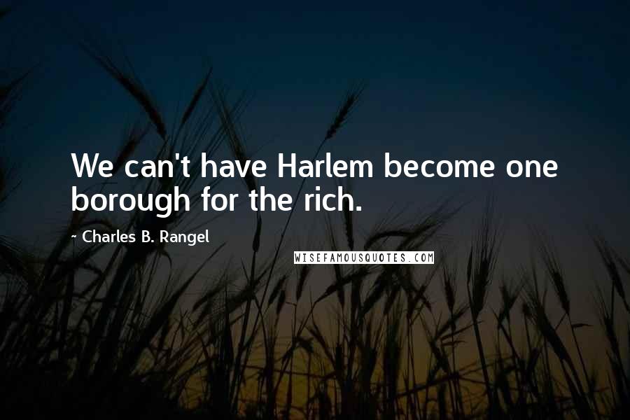 Charles B. Rangel Quotes: We can't have Harlem become one borough for the rich.
