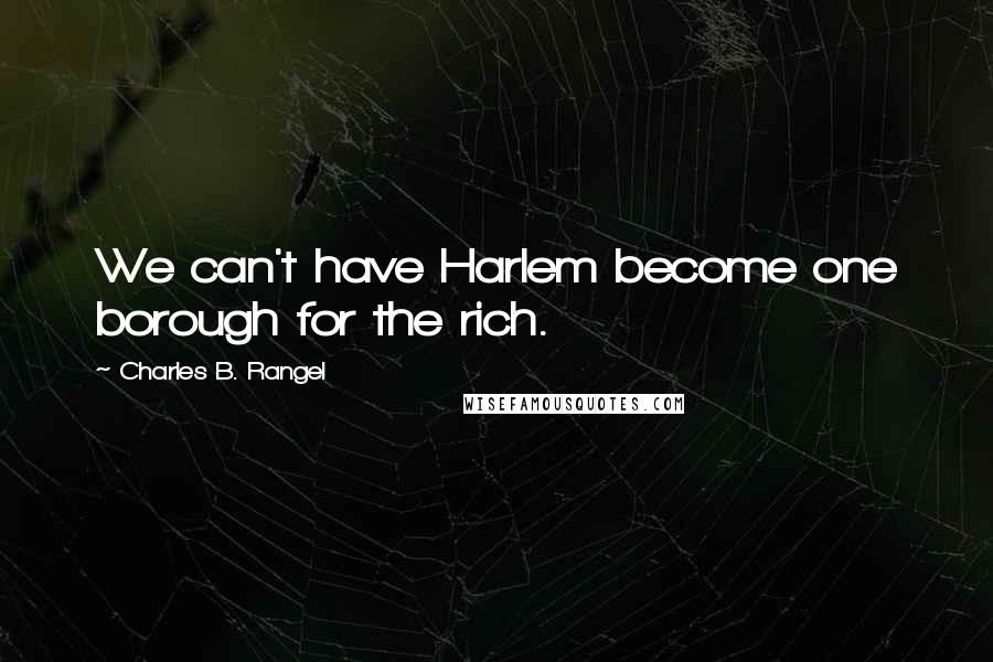 Charles B. Rangel Quotes: We can't have Harlem become one borough for the rich.