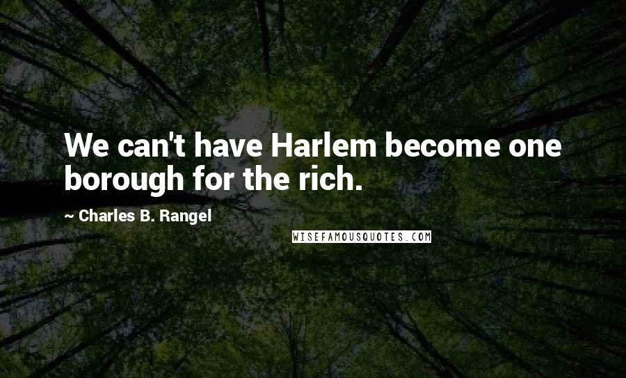 Charles B. Rangel Quotes: We can't have Harlem become one borough for the rich.