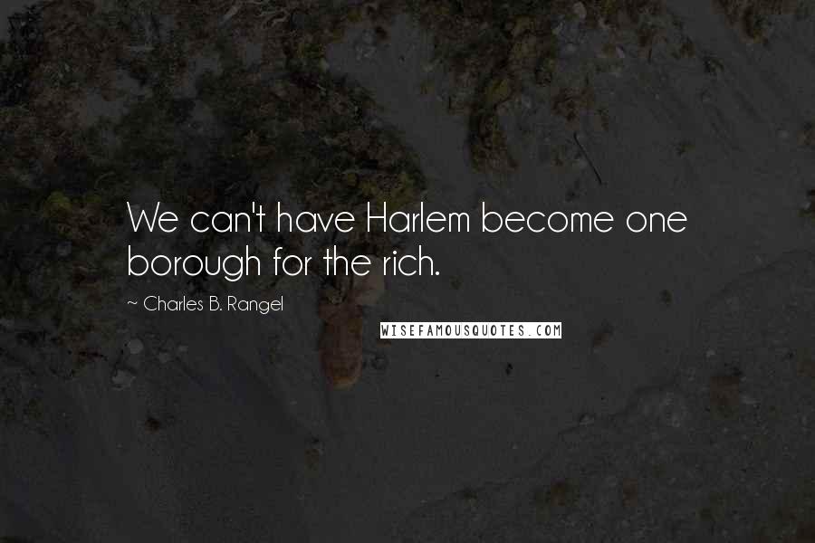 Charles B. Rangel Quotes: We can't have Harlem become one borough for the rich.