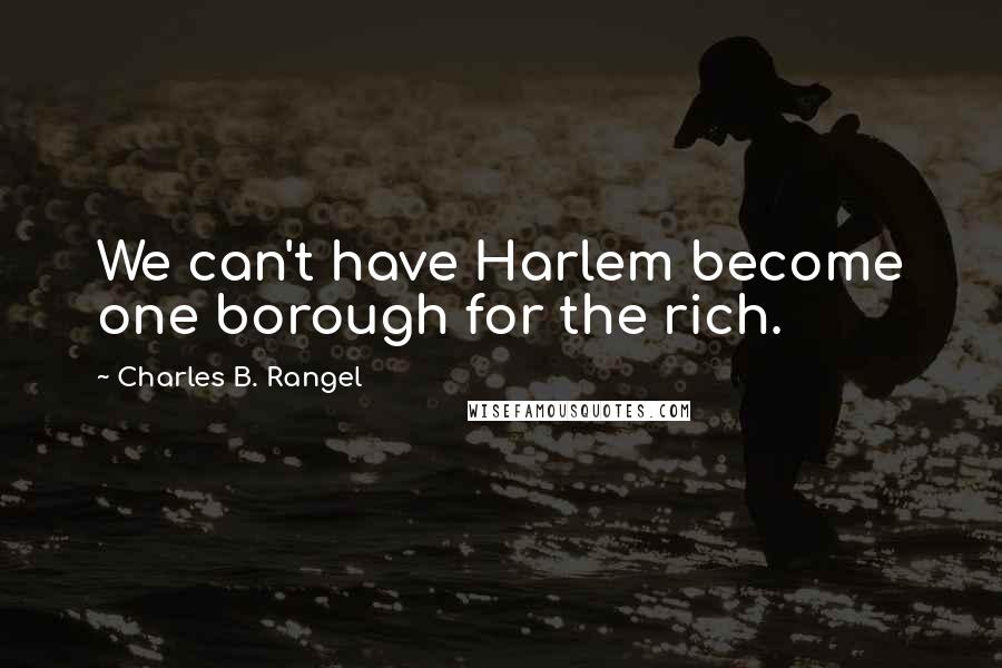 Charles B. Rangel Quotes: We can't have Harlem become one borough for the rich.