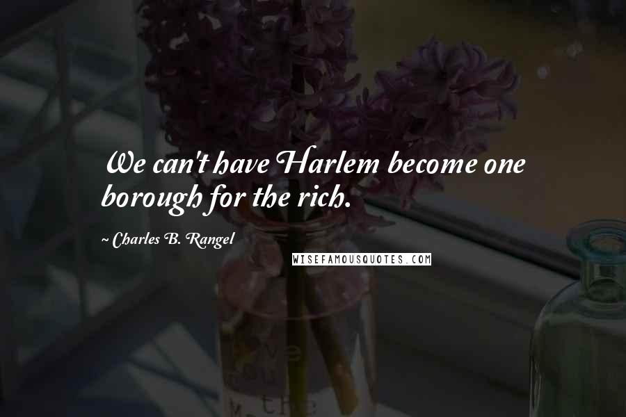 Charles B. Rangel Quotes: We can't have Harlem become one borough for the rich.