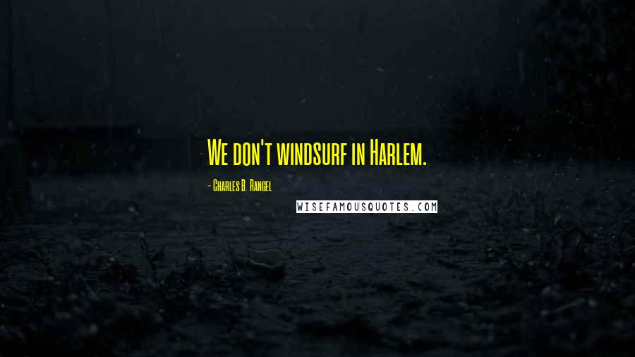 Charles B. Rangel Quotes: We don't windsurf in Harlem.