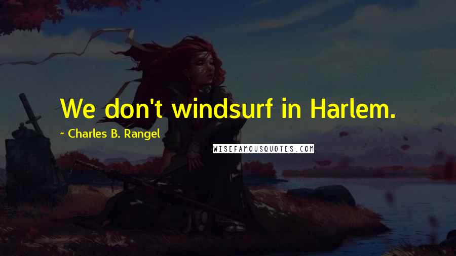 Charles B. Rangel Quotes: We don't windsurf in Harlem.