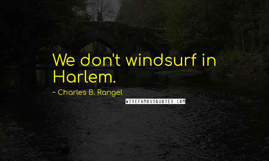 Charles B. Rangel Quotes: We don't windsurf in Harlem.