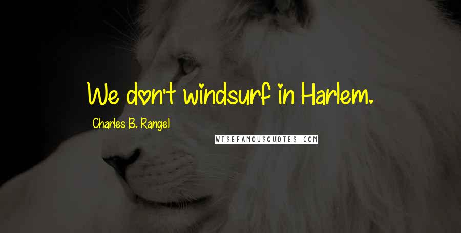 Charles B. Rangel Quotes: We don't windsurf in Harlem.