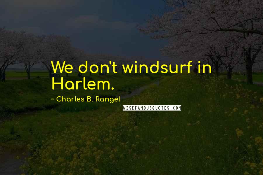 Charles B. Rangel Quotes: We don't windsurf in Harlem.