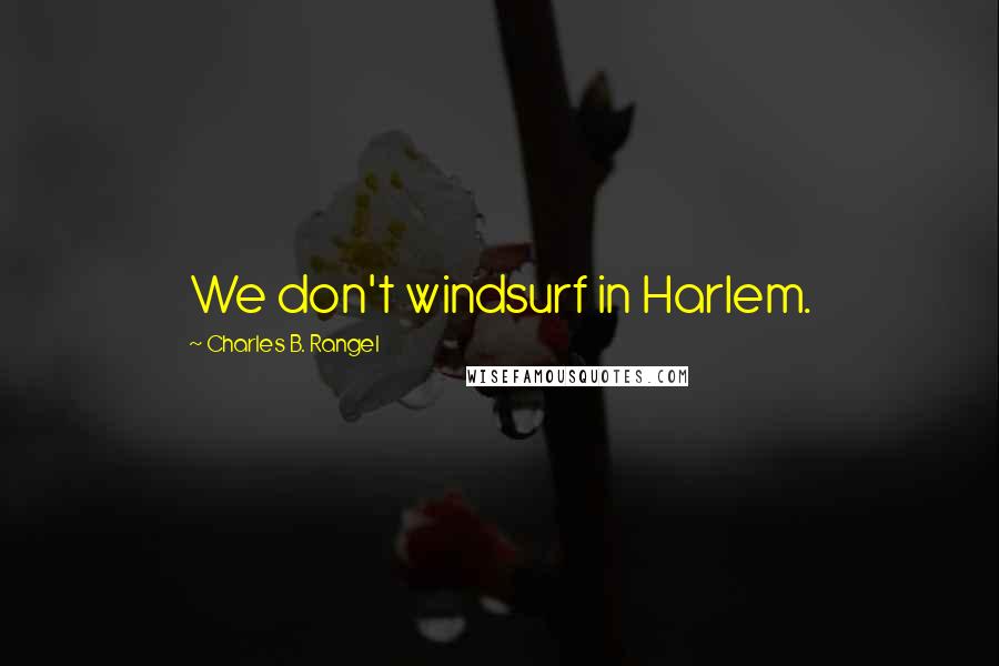 Charles B. Rangel Quotes: We don't windsurf in Harlem.