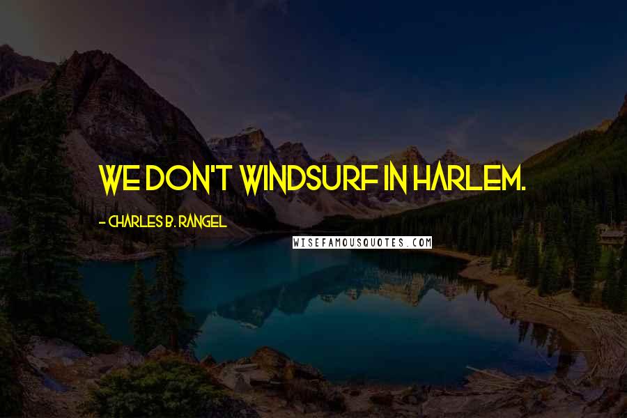 Charles B. Rangel Quotes: We don't windsurf in Harlem.