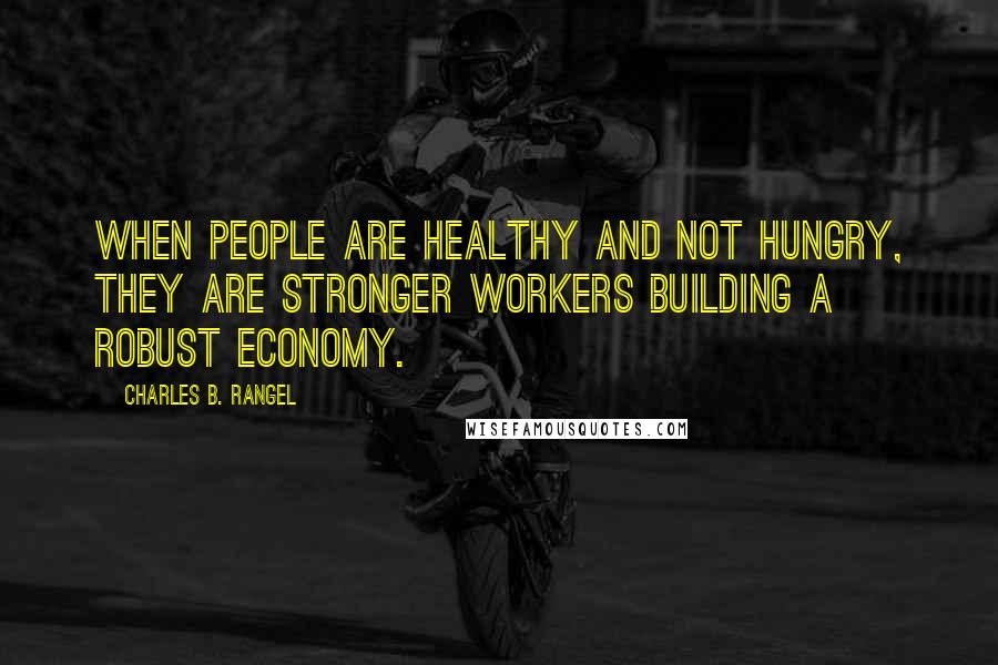 Charles B. Rangel Quotes: When people are healthy and not hungry, they are stronger workers building a robust economy.