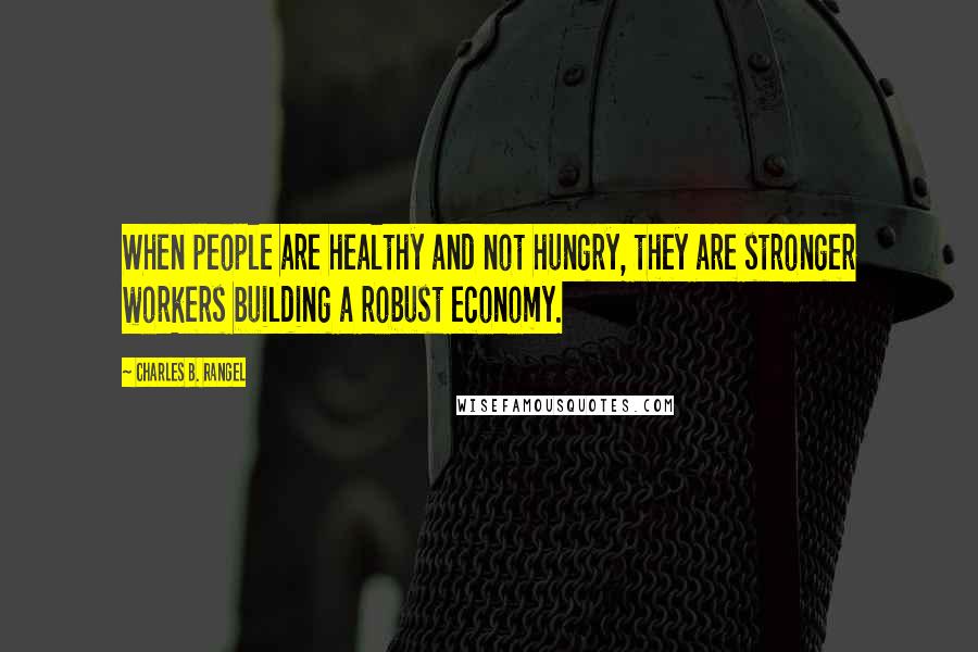 Charles B. Rangel Quotes: When people are healthy and not hungry, they are stronger workers building a robust economy.