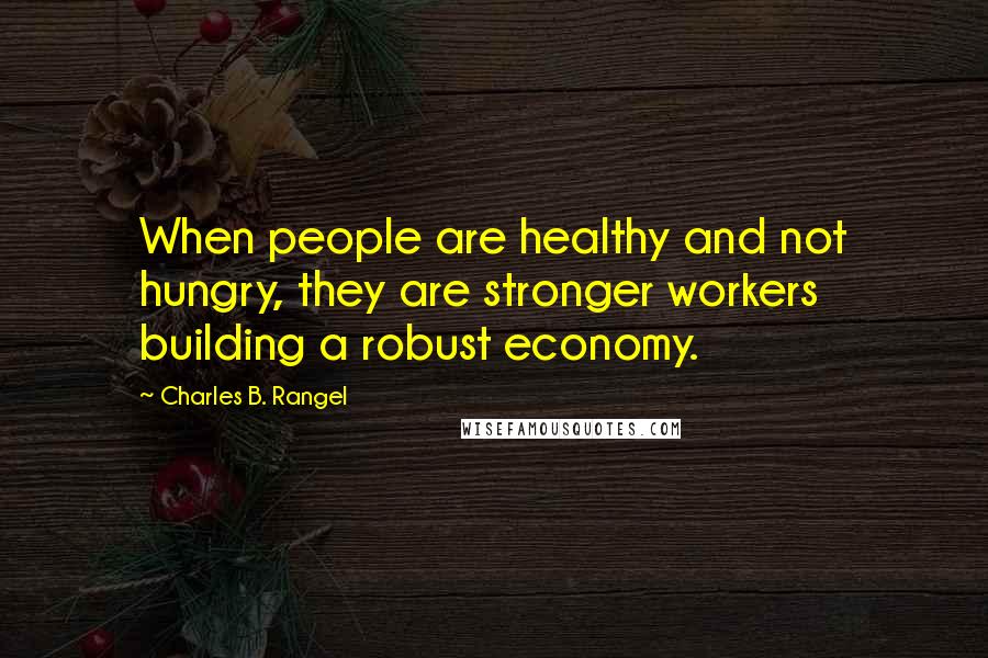 Charles B. Rangel Quotes: When people are healthy and not hungry, they are stronger workers building a robust economy.