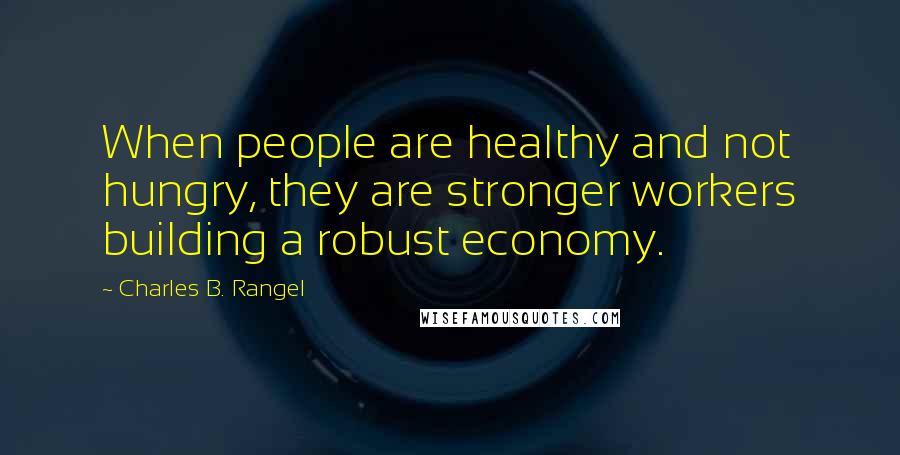 Charles B. Rangel Quotes: When people are healthy and not hungry, they are stronger workers building a robust economy.