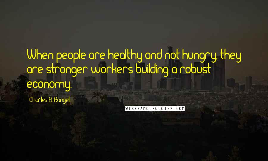 Charles B. Rangel Quotes: When people are healthy and not hungry, they are stronger workers building a robust economy.