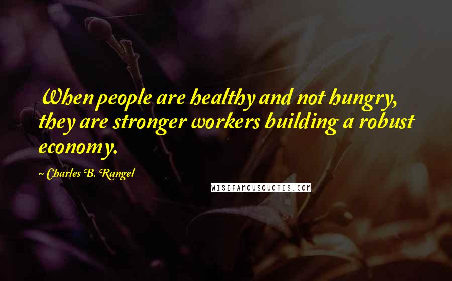 Charles B. Rangel Quotes: When people are healthy and not hungry, they are stronger workers building a robust economy.