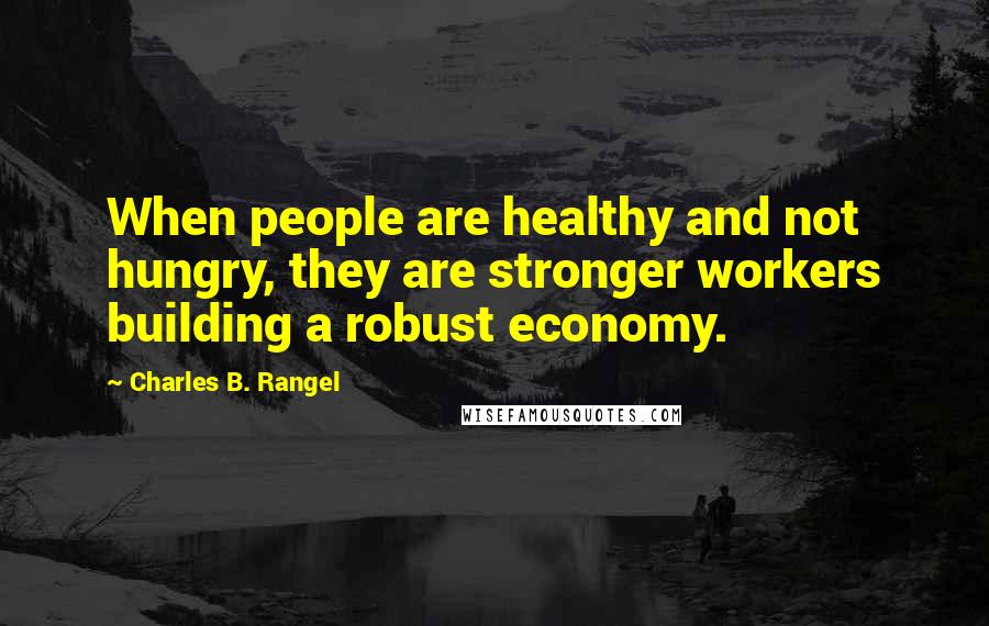 Charles B. Rangel Quotes: When people are healthy and not hungry, they are stronger workers building a robust economy.