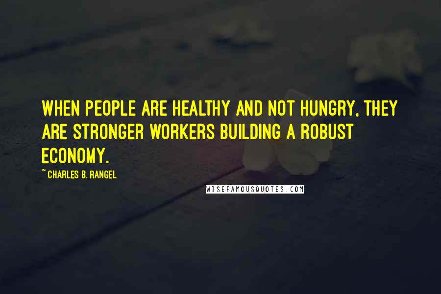 Charles B. Rangel Quotes: When people are healthy and not hungry, they are stronger workers building a robust economy.