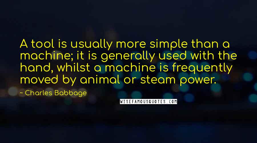 Charles Babbage Quotes: A tool is usually more simple than a machine; it is generally used with the hand, whilst a machine is frequently moved by animal or steam power.