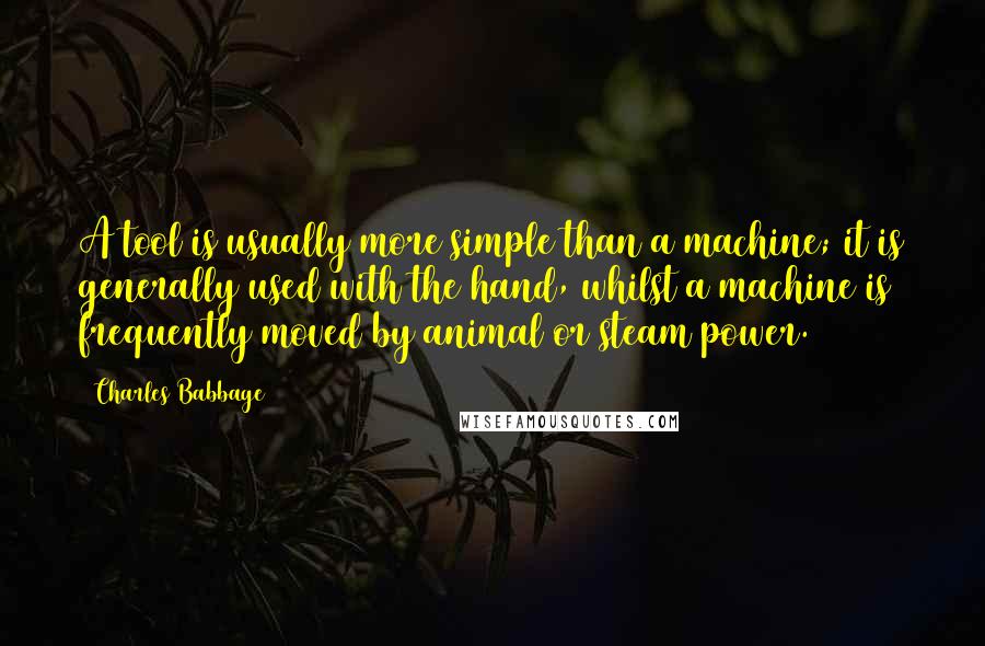 Charles Babbage Quotes: A tool is usually more simple than a machine; it is generally used with the hand, whilst a machine is frequently moved by animal or steam power.