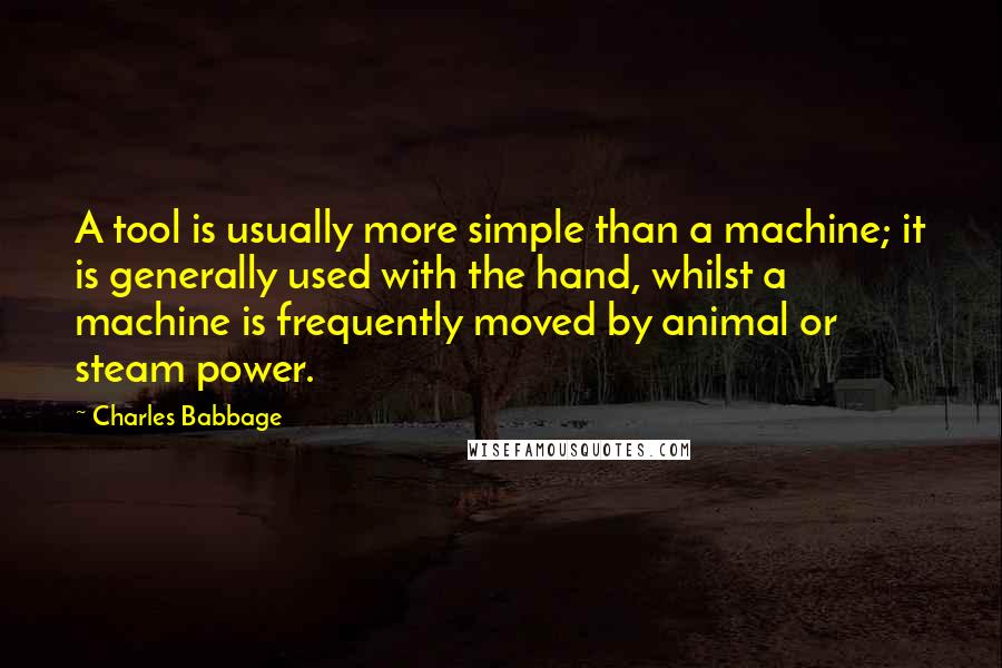 Charles Babbage Quotes: A tool is usually more simple than a machine; it is generally used with the hand, whilst a machine is frequently moved by animal or steam power.