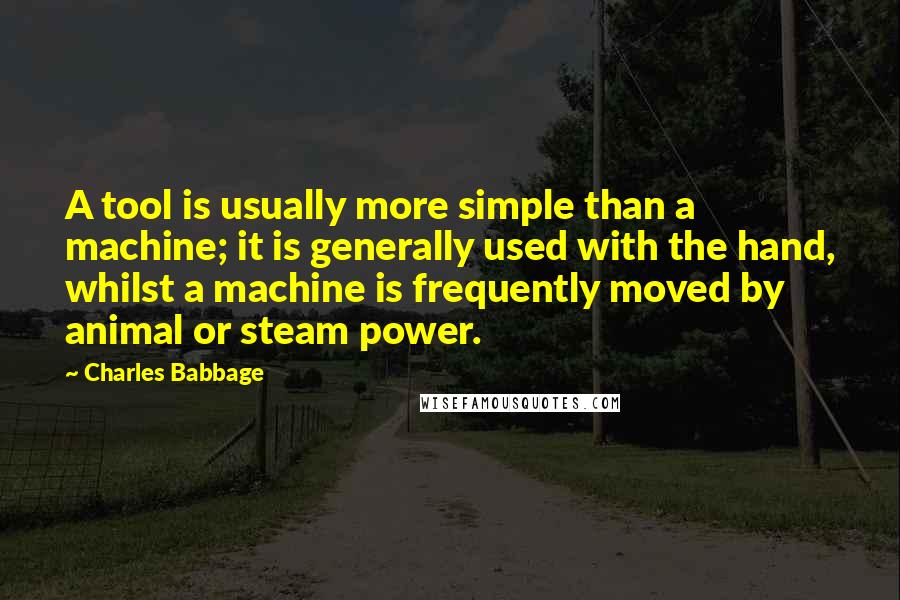 Charles Babbage Quotes: A tool is usually more simple than a machine; it is generally used with the hand, whilst a machine is frequently moved by animal or steam power.