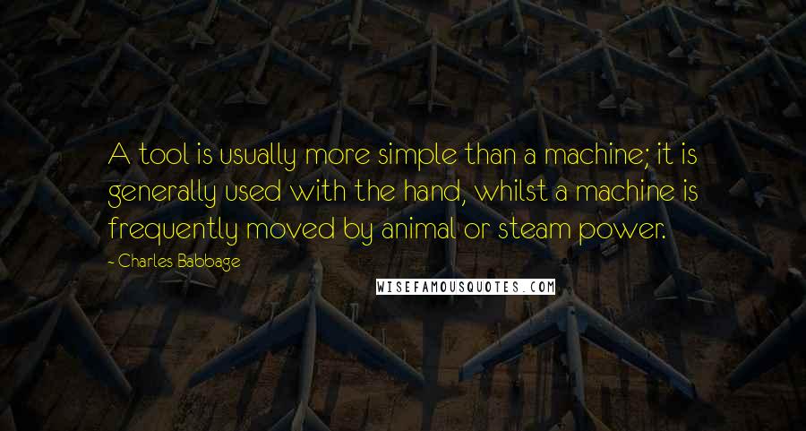 Charles Babbage Quotes: A tool is usually more simple than a machine; it is generally used with the hand, whilst a machine is frequently moved by animal or steam power.