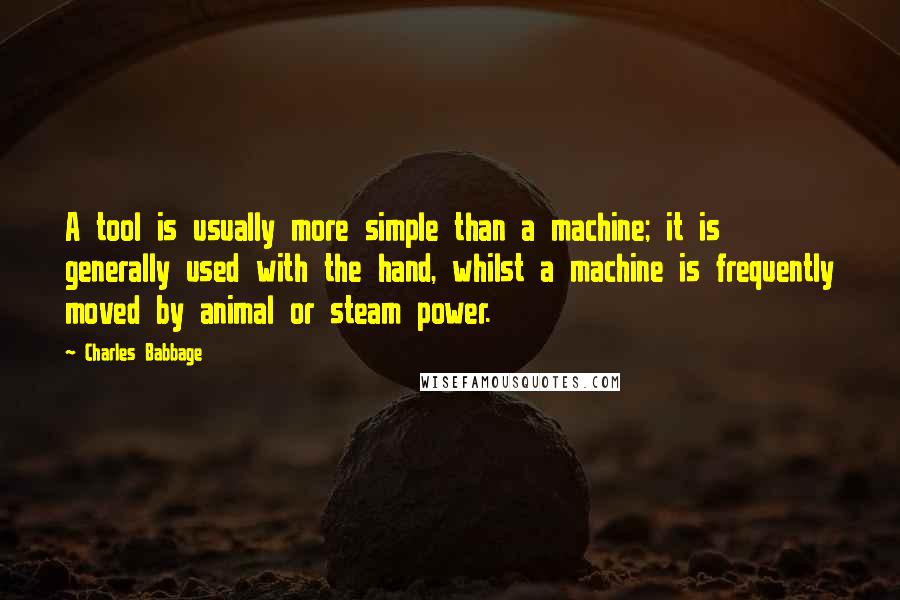 Charles Babbage Quotes: A tool is usually more simple than a machine; it is generally used with the hand, whilst a machine is frequently moved by animal or steam power.