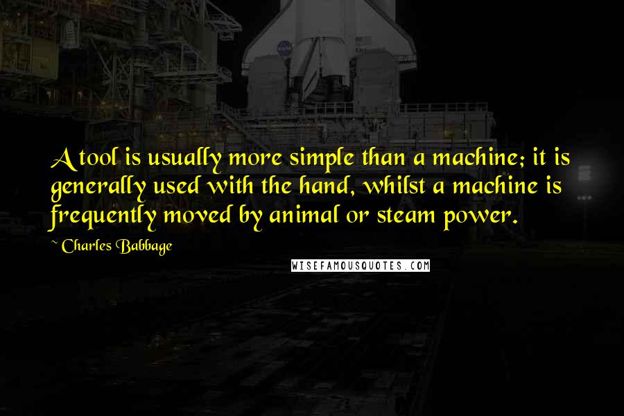 Charles Babbage Quotes: A tool is usually more simple than a machine; it is generally used with the hand, whilst a machine is frequently moved by animal or steam power.