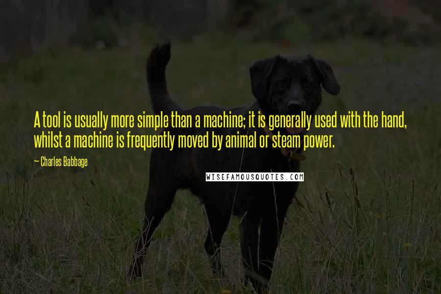 Charles Babbage Quotes: A tool is usually more simple than a machine; it is generally used with the hand, whilst a machine is frequently moved by animal or steam power.