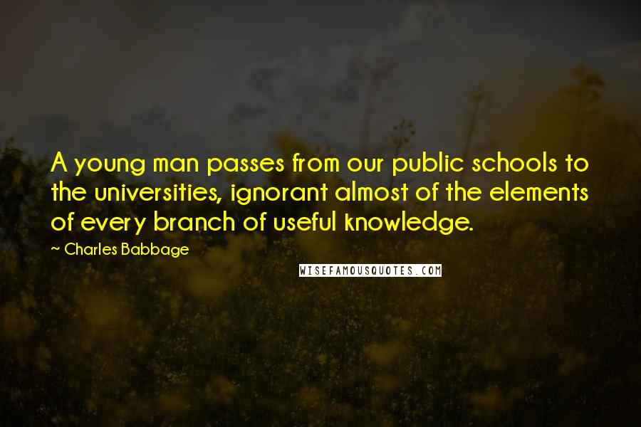 Charles Babbage Quotes: A young man passes from our public schools to the universities, ignorant almost of the elements of every branch of useful knowledge.