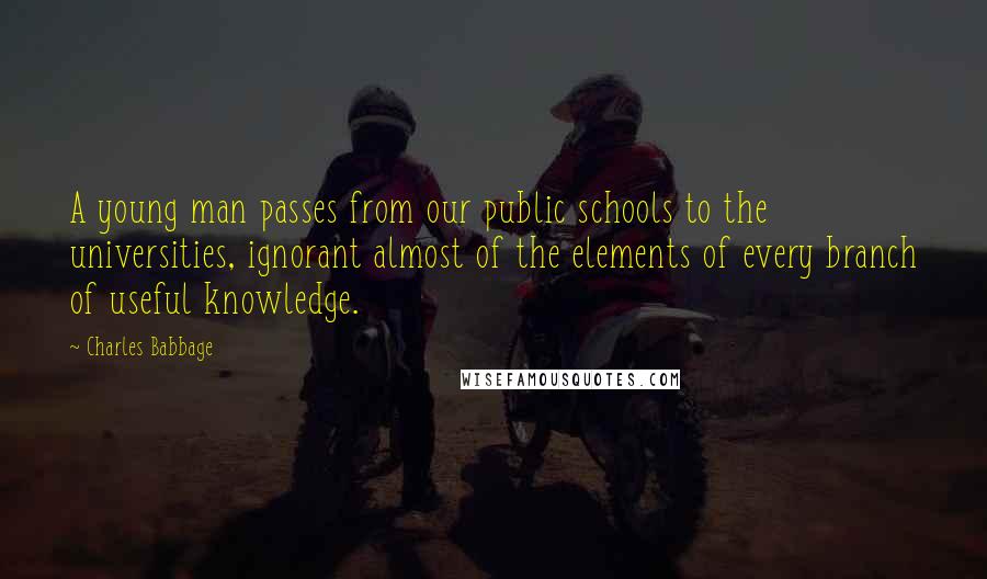 Charles Babbage Quotes: A young man passes from our public schools to the universities, ignorant almost of the elements of every branch of useful knowledge.