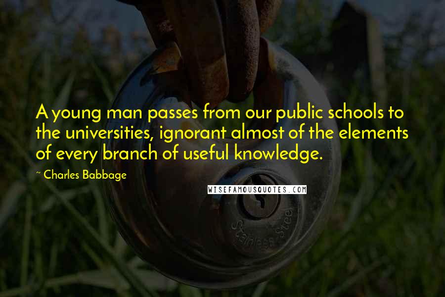 Charles Babbage Quotes: A young man passes from our public schools to the universities, ignorant almost of the elements of every branch of useful knowledge.