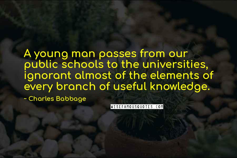Charles Babbage Quotes: A young man passes from our public schools to the universities, ignorant almost of the elements of every branch of useful knowledge.