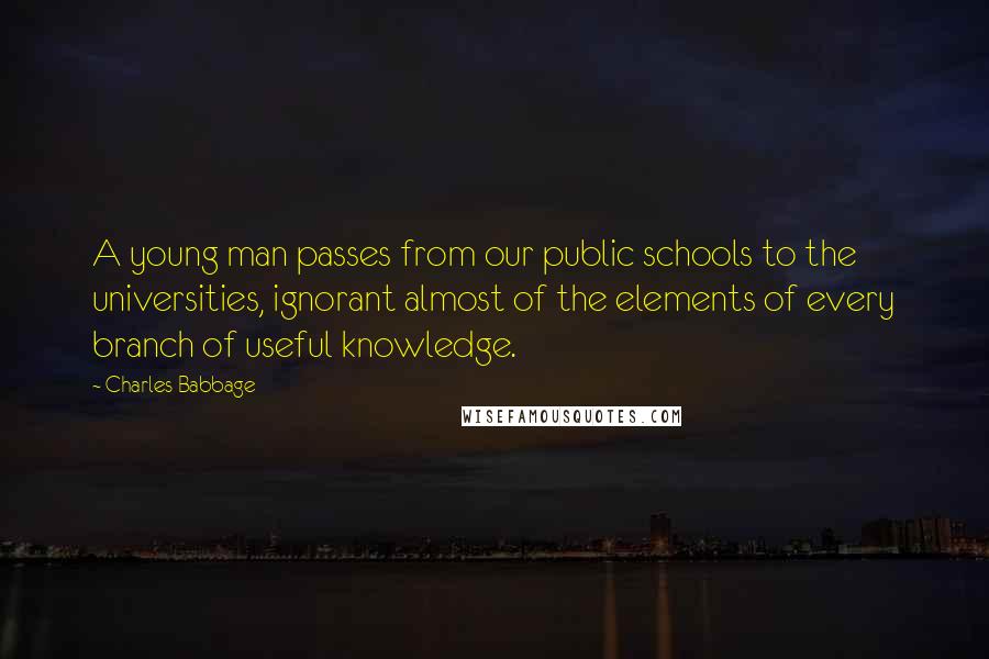 Charles Babbage Quotes: A young man passes from our public schools to the universities, ignorant almost of the elements of every branch of useful knowledge.