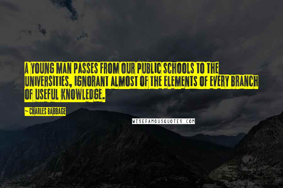 Charles Babbage Quotes: A young man passes from our public schools to the universities, ignorant almost of the elements of every branch of useful knowledge.