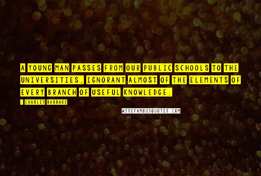 Charles Babbage Quotes: A young man passes from our public schools to the universities, ignorant almost of the elements of every branch of useful knowledge.