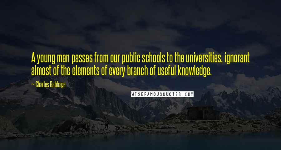Charles Babbage Quotes: A young man passes from our public schools to the universities, ignorant almost of the elements of every branch of useful knowledge.