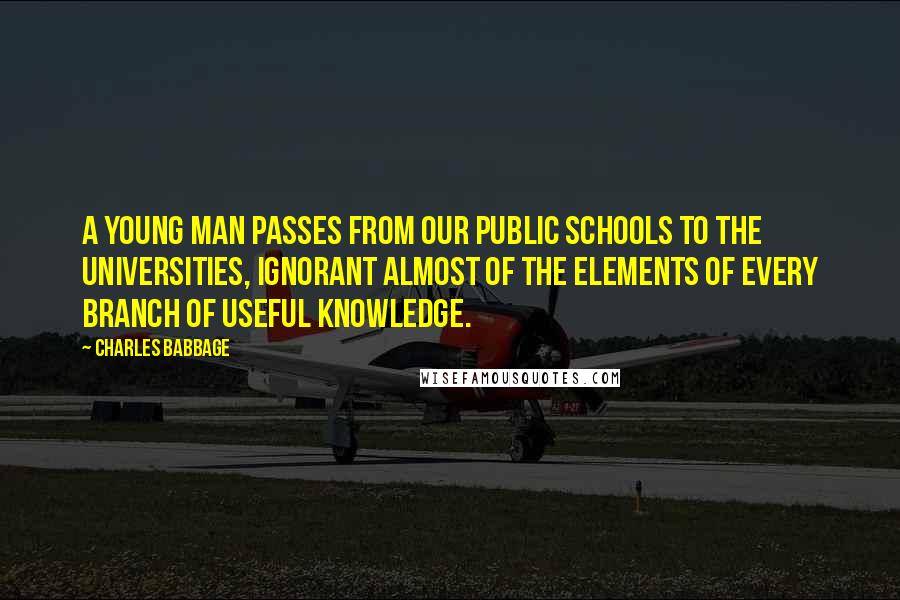 Charles Babbage Quotes: A young man passes from our public schools to the universities, ignorant almost of the elements of every branch of useful knowledge.