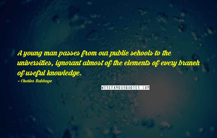 Charles Babbage Quotes: A young man passes from our public schools to the universities, ignorant almost of the elements of every branch of useful knowledge.