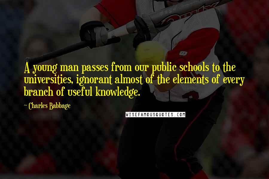 Charles Babbage Quotes: A young man passes from our public schools to the universities, ignorant almost of the elements of every branch of useful knowledge.