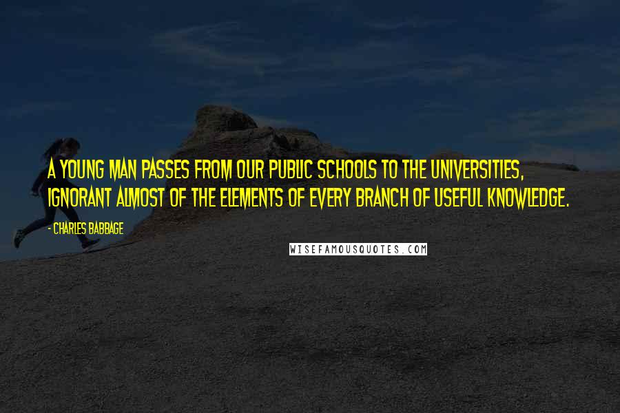 Charles Babbage Quotes: A young man passes from our public schools to the universities, ignorant almost of the elements of every branch of useful knowledge.