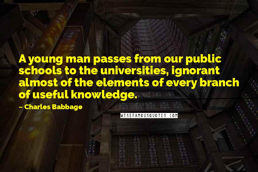 Charles Babbage Quotes: A young man passes from our public schools to the universities, ignorant almost of the elements of every branch of useful knowledge.